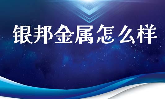 银邦金属怎么样_https://wap.15771688.com_原油期货直播室_第1张