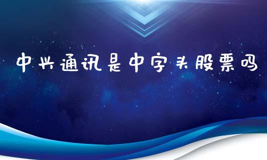 中兴通讯是中字头股票吗_https://wap.15771688.com_道指期货_第1张