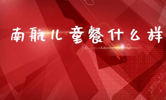 南航儿童餐什么样_https://wap.15771688.com_道指期货_第1张