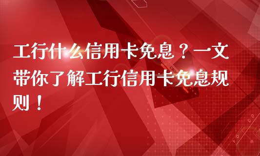 工行什么信用卡免息？一文带你了解工行信用卡免息规则！_https://wap.15771688.com_道指期货_第1张