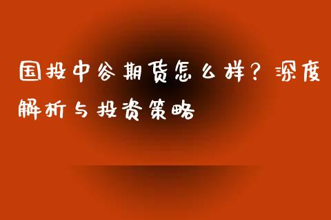 国投中谷期货怎么样？深度解析与投资策略_https://wap.15771688.com_原油期货直播室_第1张