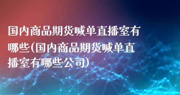 国内商品期货喊单直播室有哪些(国内商品期货喊单直播室有哪些公司)_原油期货直播室_第1张_原油期货直播室_道指期_期货手续费一览表_国际期货 国内商品期货喊单直播室有哪些(国内商品期货喊单直播室有哪些公司)_https://wap.15771688.com_原油期货直播室_第1张