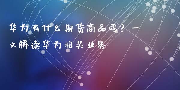 华为有什么期货商品吗？一文解读华为相关业务_https://wap.15771688.com_原油期货直播室_第1张