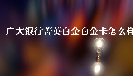 广大银行菁英白金白金卡怎么样_https://wap.15771688.com_原油期货直播室_第1张