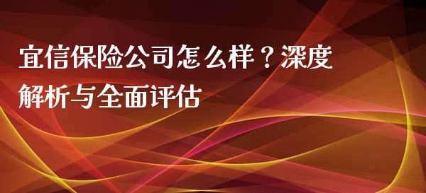 宜信保险公司怎么样？深度解析与全面评估_https://wap.15771688.com_道指期货_第1张