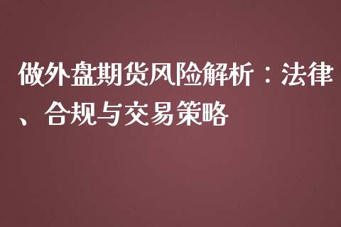 做外盘期货风险解析：法律、合规与交易策略_https://wap.15771688.com_期货手续费一览表_第1张