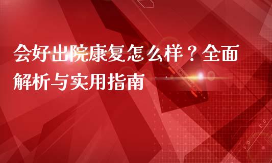 会好出院康复怎么样?全面解析与实用指南_道指期货_第1张_原油期货直播室_道指期_期货手续费一览表_国际期货 会好出院康复怎么样?全面解析与实用指南_https://wap.15771688.com_道指期货_第1张