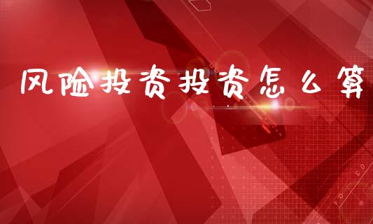 风险投资投资怎么算_https://wap.15771688.com_道指期货_第1张