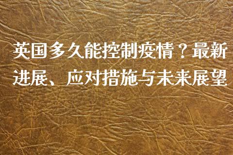 英国多久能控制疫情？最新进展、应对措施与未来展望_https://wap.15771688.com_原油期货直播室_第1张