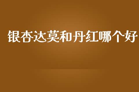 银杏达莫和丹红哪个好_https://wap.15771688.com_期货手续费一览表_第1张