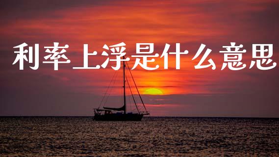 利率上浮是什么意思_https://wap.15771688.com_国际期货_第1张