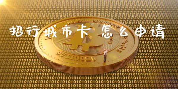 招行城市卡 怎么申请_https://wap.15771688.com_原油期货直播室_第1张