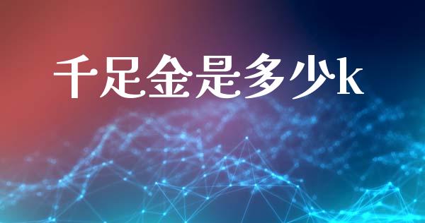 千足金是多少k_https://wap.15771688.com_国际期货_第1张