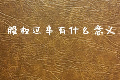 股权过半有什么意义_https://wap.15771688.com_期货手续费一览表_第1张