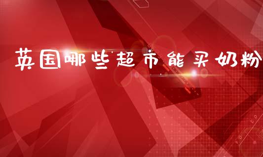 英国哪些超市能买奶粉_https://wap.15771688.com_国际期货_第1张