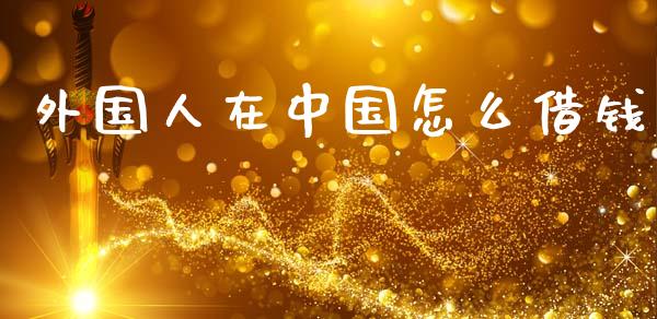 外国人在中国怎么借钱_https://wap.15771688.com_道指期货_第1张