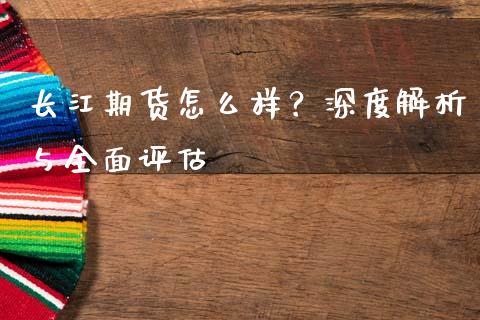 长江期货怎么样？深度解析与全面评估_https://wap.15771688.com_原油期货直播室_第1张