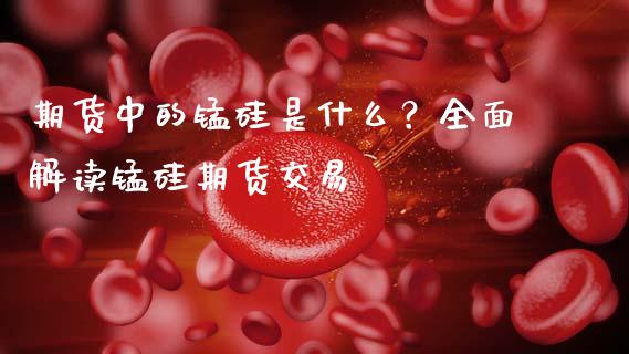 期货中的锰硅是什么？全面解读锰硅期货交易_https://wap.15771688.com_原油期货直播室_第1张