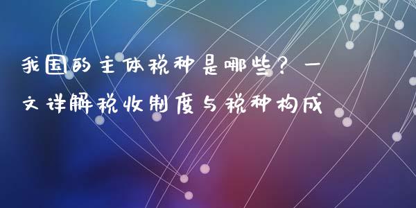 我国的主体税种是哪些？一文详解税收制度与税种构成_https://wap.15771688.com_道指期货_第1张