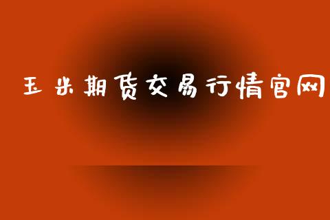 玉米期货交易行情官网_https://wap.15771688.com_期货手续费一览表_第1张