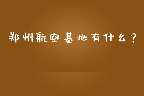郑州航空基地有什么？_https://wap.15771688.com_国际期货_第1张