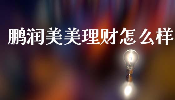 鹏润美美理财怎么样_https://wap.15771688.com_原油期货直播室_第1张
