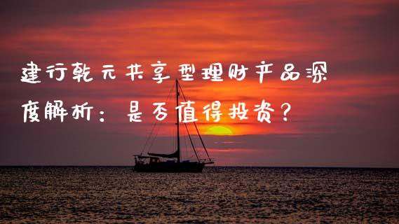 建行乾元共享型理财产品深度解析：是否值得投资？_https://wap.15771688.com_原油期货直播室_第1张