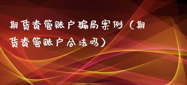 期货资管账户骗局案例（期货资管账户合法吗）_https://wap.15771688.com_期货手续费一览表_第1张