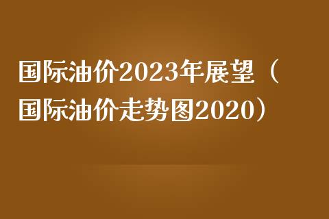 国际油价2023年展望(国际油价走势图2020)_道指期货_第1张_原油期货直播室_道指期_期货手续费一览表_国际期货 国际油价2023年展望(国际油价走势图2020)_https://wap.15771688.com_道指期货_第1张