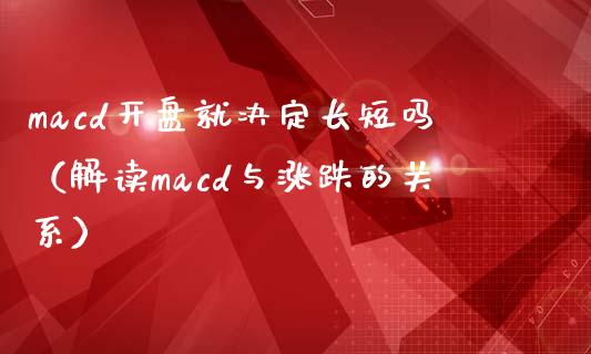 macd开盘就决定长短吗(解读macd与涨跌的关系)_道指期货_第1张_原油期货直播室_道指期_期货手续费一览表_国际期货 macd开盘就决定长短吗(解读macd与涨跌的关系)_https://wap.15771688.com_道指期货_第1张