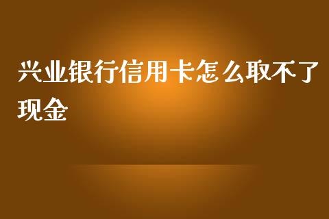 兴业银行信用卡怎么取不了现金_https://wap.15771688.com_原油期货直播室_第1张