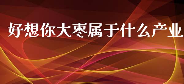 好想你大枣属于什么产业_https://wap.15771688.com_国际期货_第1张