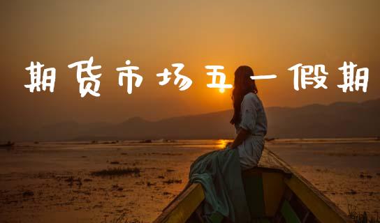 期货市场五一假期_https://wap.15771688.com_国际期货_第1张