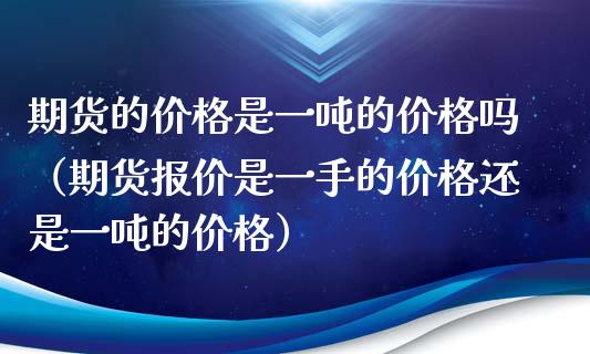 期货的价格是一吨的价格吗（期货报价是一手的价格还是一吨的价格）_https://wap.15771688.com_国际期货_第1张