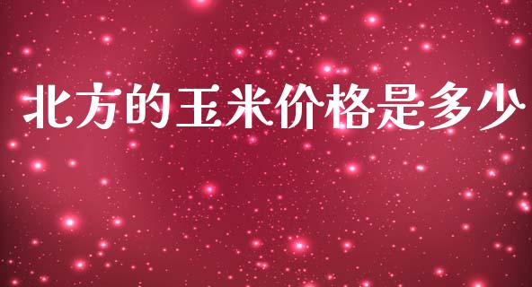 北方的玉米价格是多少_https://wap.15771688.com_期货手续费一览表_第1张