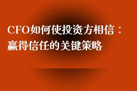 CFO如何使投资方相信：赢得信任的关键策略_https://wap.15771688.com_国际期货_第1张