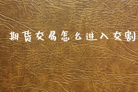 期货交易怎么进入交割_https://wap.15771688.com_原油期货直播室_第1张