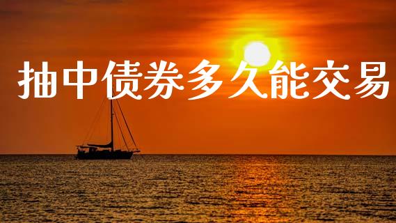抽中债券多久能交易_https://wap.15771688.com_国际期货_第1张