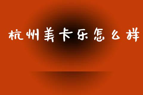 杭州美卡乐怎么样_https://wap.15771688.com_国际期货_第1张