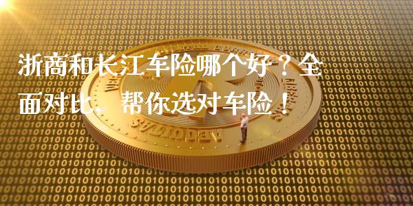 浙商和长江车险哪个好？全面对比，帮你选对车险！_https://wap.15771688.com_道指期货_第1张