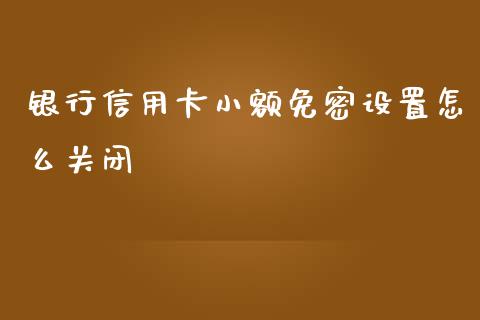 银行信用卡小额免密设置怎么关闭_https://wap.15771688.com_原油期货直播室_第1张