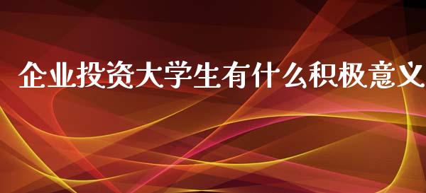企业投资大学生有什么积极意义_https://wap.15771688.com_国际期货_第1张