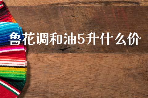 鲁花调和油5升什么价_https://wap.15771688.com_道指期货_第1张