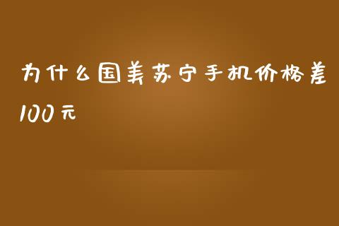 为什么国美苏宁手机价格差100元_https://wap.15771688.com_国际期货_第1张