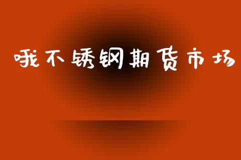 哦不锈钢期货市场_https://wap.15771688.com_国际期货_第1张