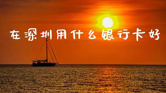 在深圳用什么银行卡好_https://wap.15771688.com_道指期货_第1张