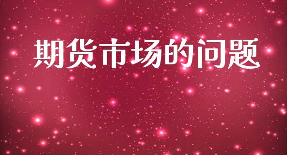 期货市场的问题_https://wap.15771688.com_期货手续费一览表_第1张