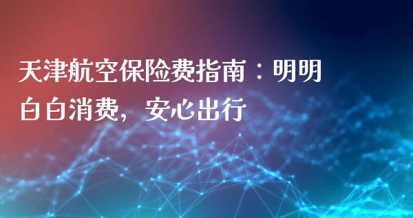 天津航空保险费指南：明明白白消费，安心出行_https://wap.15771688.com_道指期货_第1张
