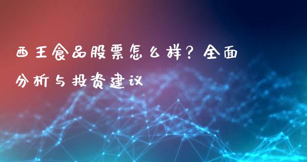 西王食品股票怎么样？全面分析与投资建议_https://wap.15771688.com_原油期货直播室_第1张