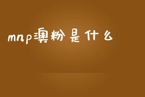 mnp澳粉是什么_https://wap.15771688.com_原油期货直播室_第1张